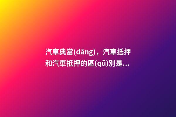 汽車典當(dāng)，汽車抵押和汽車抵押的區(qū)別是什么？